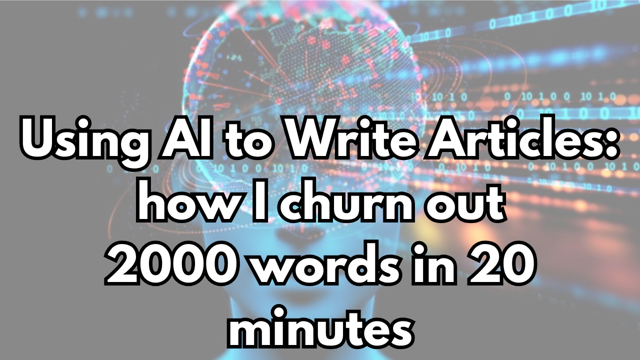 Using AI to Write Articles: how I churn out 2000 words in 20 minutes